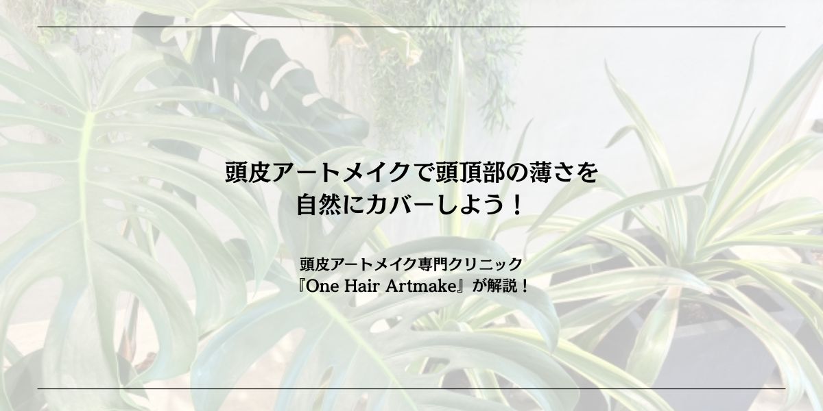 頭皮アートメイクで頭頂部の薄さを 自然にカバーしよう！