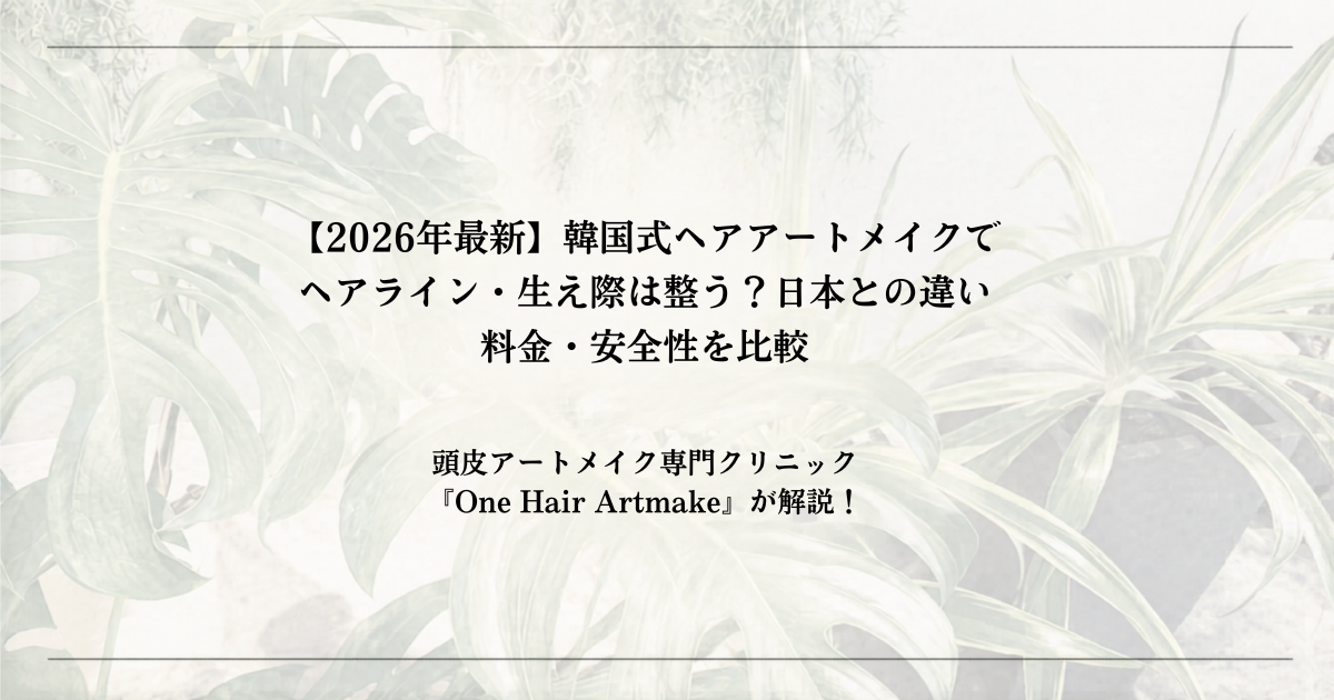 【2026年最新】韓国式ヘアアートメイクでヘアライン・生え際は整う？日本との違い・料金・安全性を比較