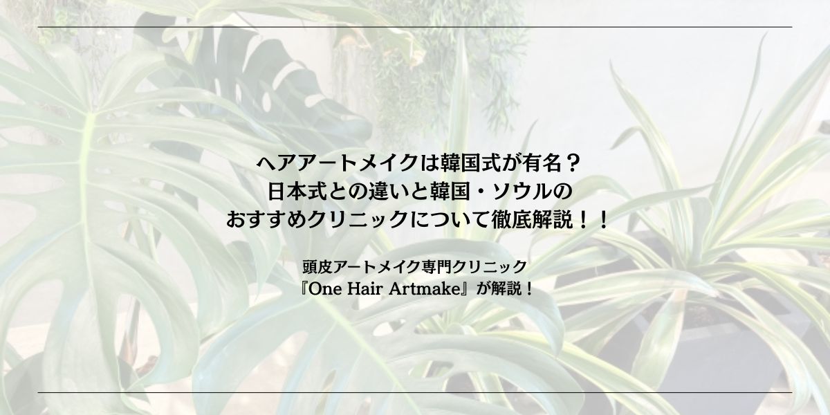 ヘアアートメイクは韓国式が有名？日本式との違いと韓国・ソウルのおすすめクリニックについて徹底解説！！