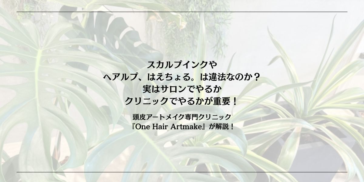 スカルプインクやヘアルプ、はえちょる。は違法なのか？実はサロンでやるかクリニックでやるかが重要！